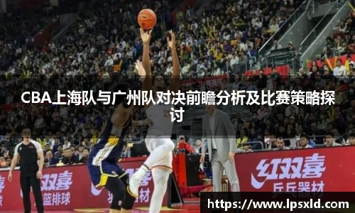 CBA上海队与广州队对决前瞻分析及比赛策略探讨