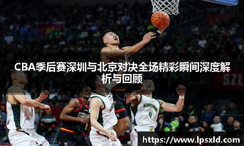 CBA季后赛深圳与北京对决全场精彩瞬间深度解析与回顾