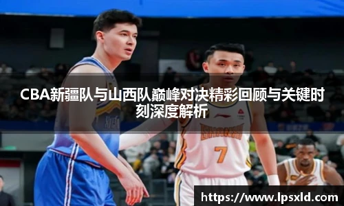 CBA新疆队与山西队巅峰对决精彩回顾与关键时刻深度解析