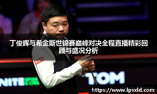 v66丁俊晖与希金斯世锦赛巅峰对决全程直播精彩回顾与盛况分析